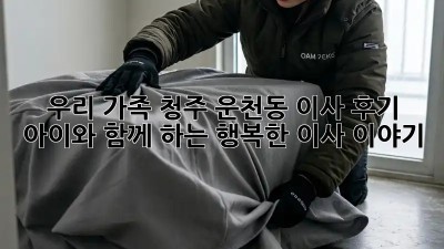 우리 가족, 청주 운천동 이사 후기: 아이와 함께 하는 행복한 이사 이야기