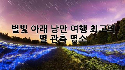 별빛 아래 낭만 여행: 최고의 별 관측 명소